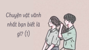 Chuyện vặt vãnh nhất bạn biết là gì? ( Phần 1/2)-Weibo24h.com