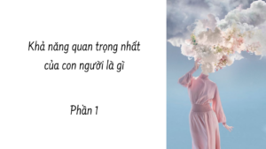 KHẢ NĂNG QUAN TRỌNG NHẤT CỦA CON NGƯỜI LÀ GÌ? ( Phần 1/4 )-Weibo24h.com