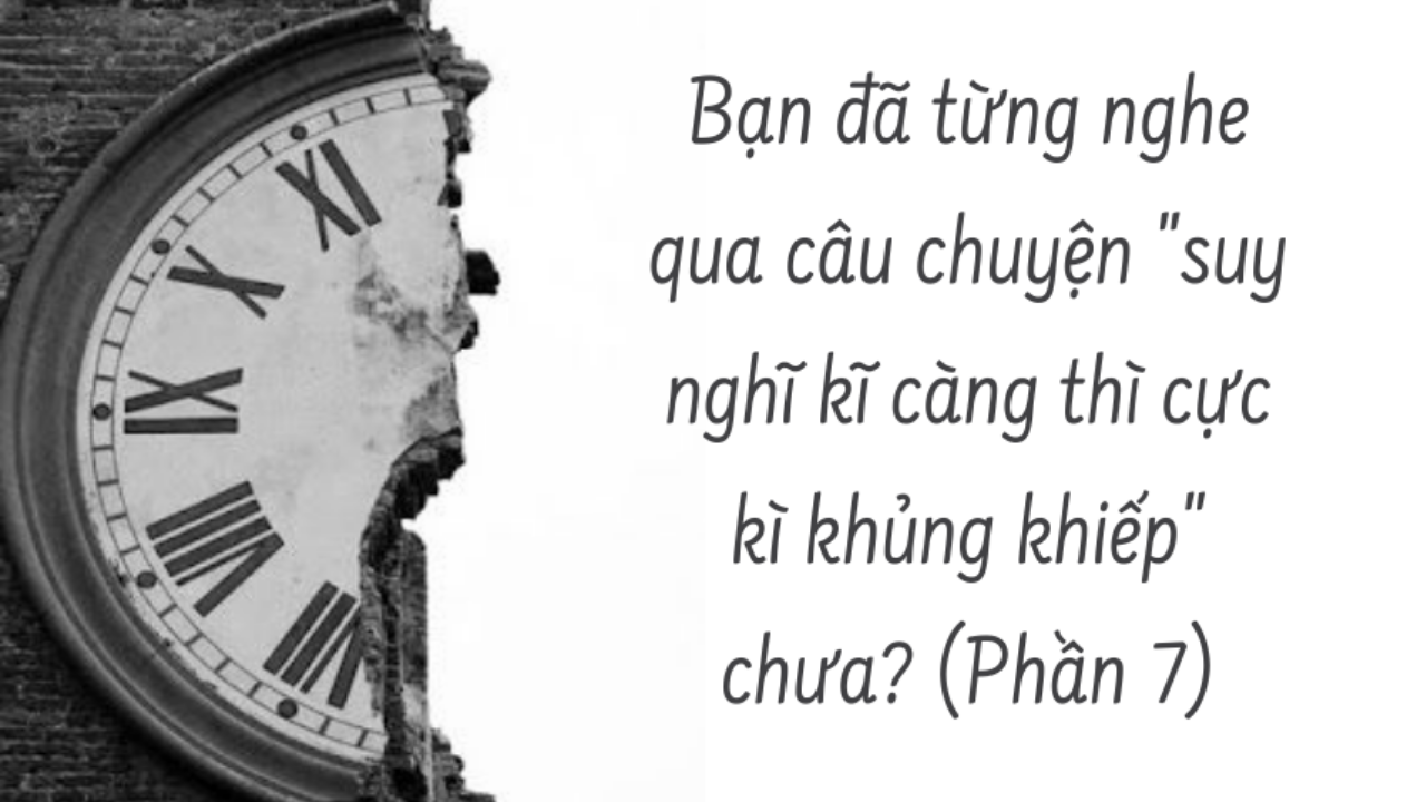 BẠN ĐÃ TỪNG NGHE QUA CÂU CHUYỆN “SUY NGHĨ KỸ CÀNG THÌ CỰC KỲ KHỦNG KHIẾP” CHƯA? ( Phần 7/16)-Weibo24h.com