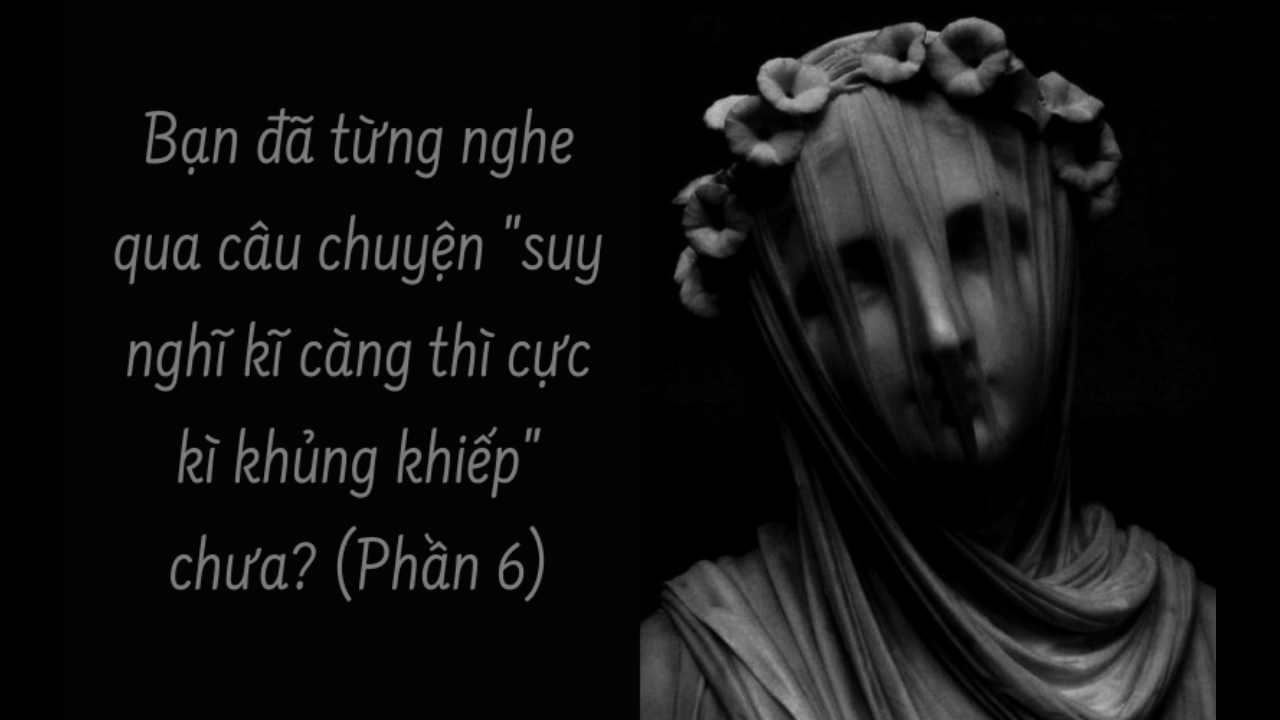 BẠN ĐÃ TỪNG NGHE QUA CÂU CHUYỆN “SUY NGHĨ KỸ CÀNG THÌ CỰC KỲ KHỦNG KHIẾP” CHƯA? ( Phần 6/16)-Weibo24h.com