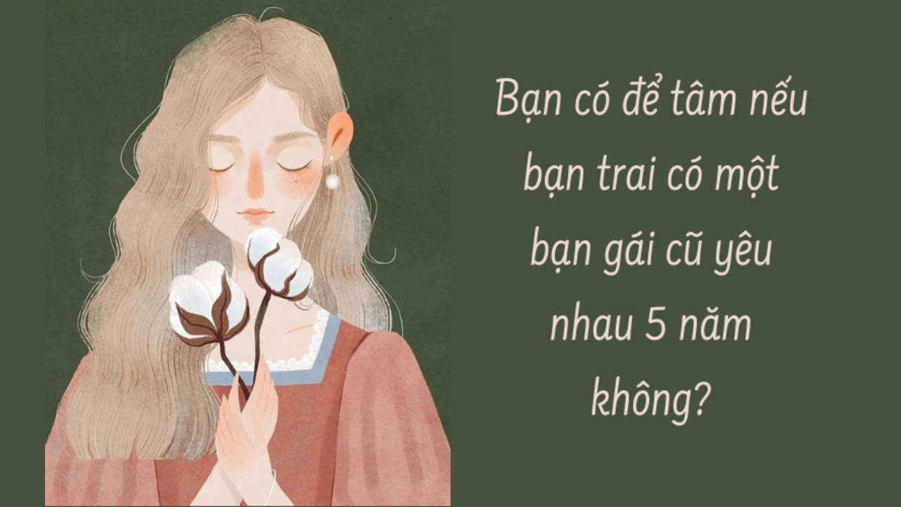 Bạn có để tâm nếu bạn trai có một bạn gái cũ yêu nhau 5 năm không?-Weibo24h.com