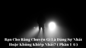 Bạn cho rằng chuyện gì là đáng sợ nhất hoặc khủng khiếp nhất? ( Phần 1/6 )-Weibo24h.com